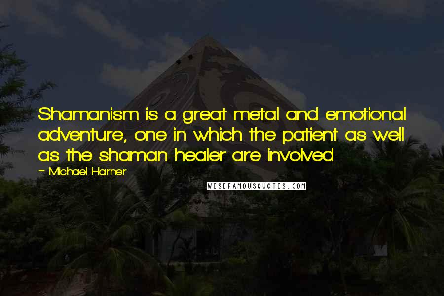 Michael Harner Quotes: Shamanism is a great metal and emotional adventure, one in which the patient as well as the shaman-healer are involved