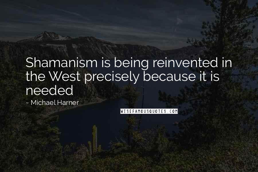 Michael Harner Quotes: Shamanism is being reinvented in the West precisely because it is needed