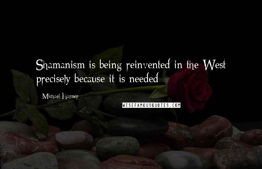 Michael Harner Quotes: Shamanism is being reinvented in the West precisely because it is needed