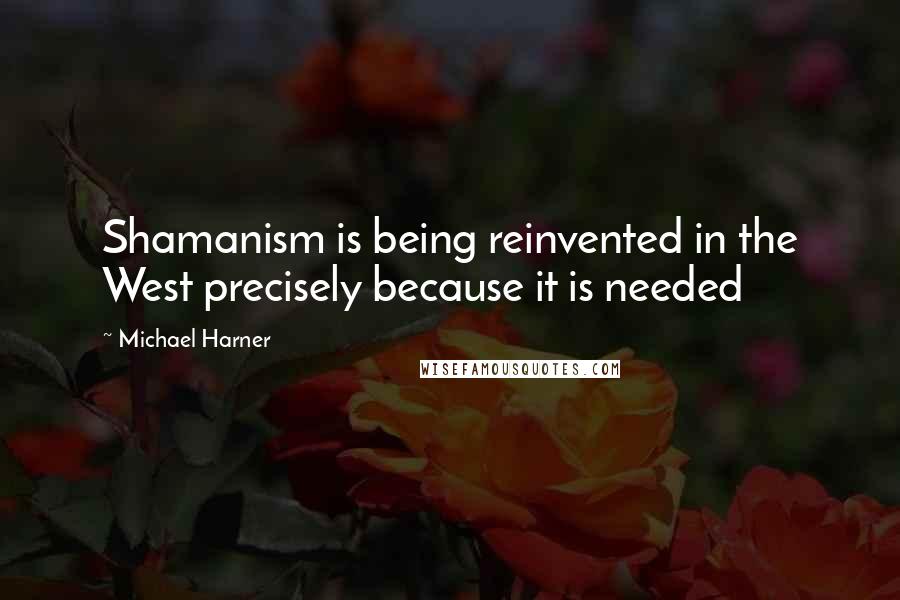 Michael Harner Quotes: Shamanism is being reinvented in the West precisely because it is needed