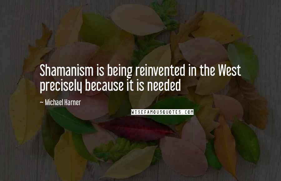 Michael Harner Quotes: Shamanism is being reinvented in the West precisely because it is needed