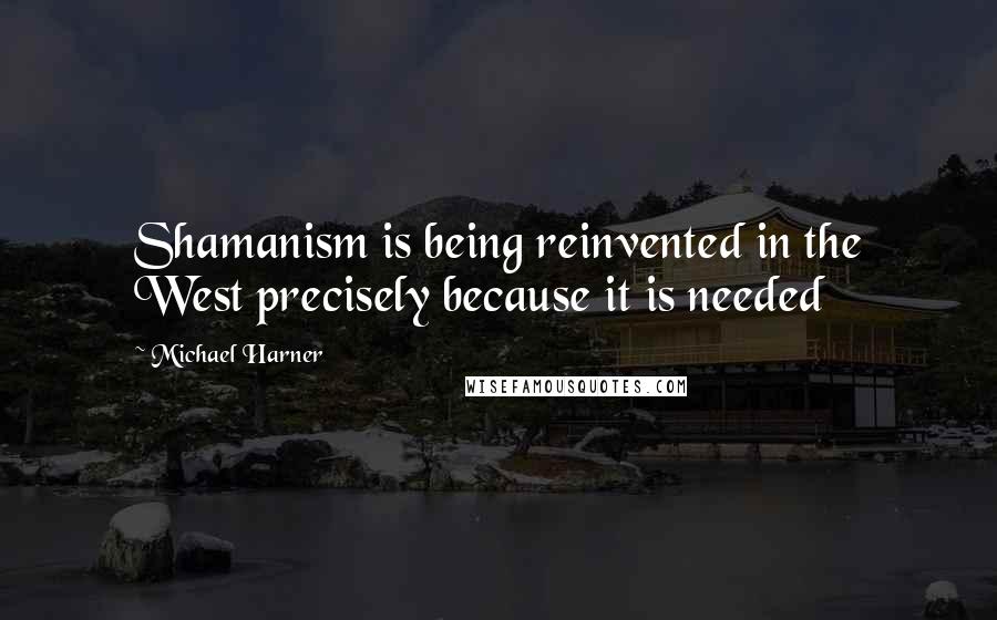 Michael Harner Quotes: Shamanism is being reinvented in the West precisely because it is needed