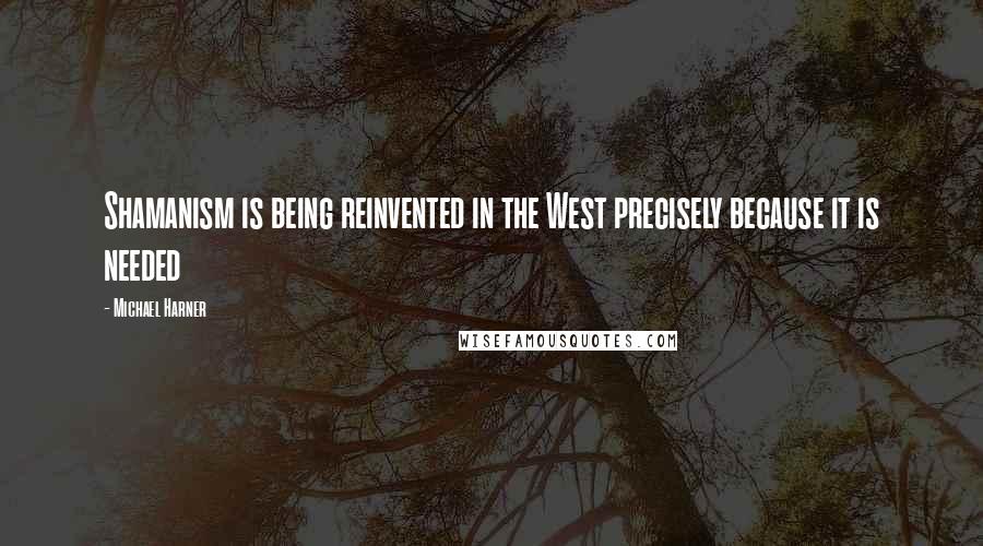 Michael Harner Quotes: Shamanism is being reinvented in the West precisely because it is needed