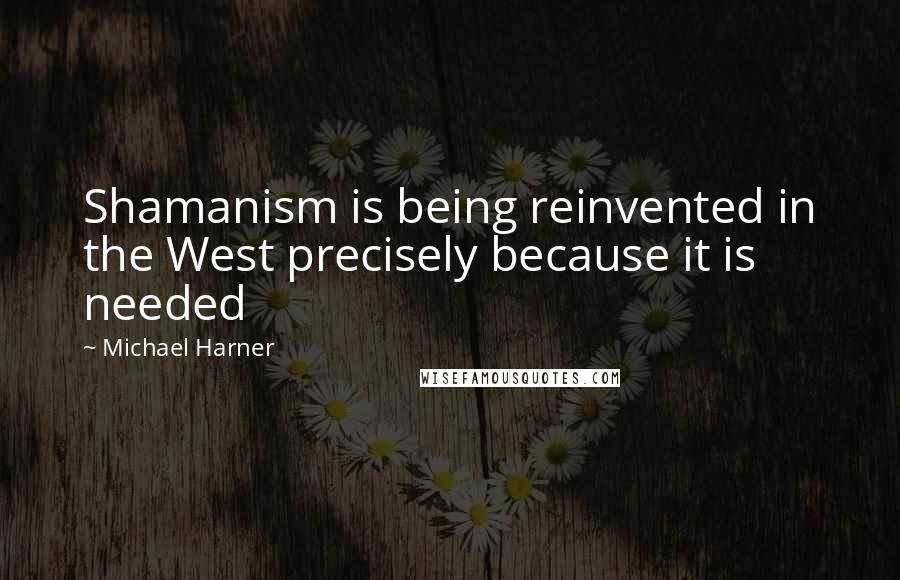 Michael Harner Quotes: Shamanism is being reinvented in the West precisely because it is needed