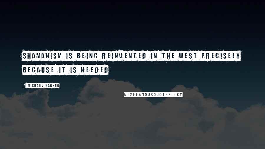 Michael Harner Quotes: Shamanism is being reinvented in the West precisely because it is needed