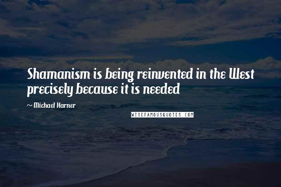 Michael Harner Quotes: Shamanism is being reinvented in the West precisely because it is needed