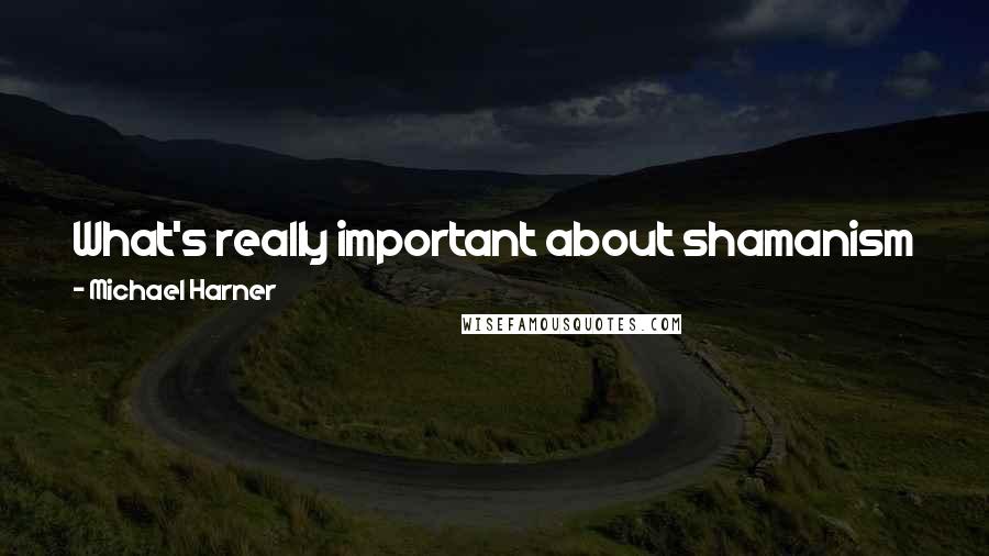 Michael Harner Quotes: What's really important about shamanism is that there is another reality that you can personally discover ... we are not alone.