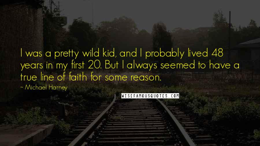 Michael Harney Quotes: I was a pretty wild kid, and I probably lived 48 years in my first 20. But I always seemed to have a true line of faith for some reason.