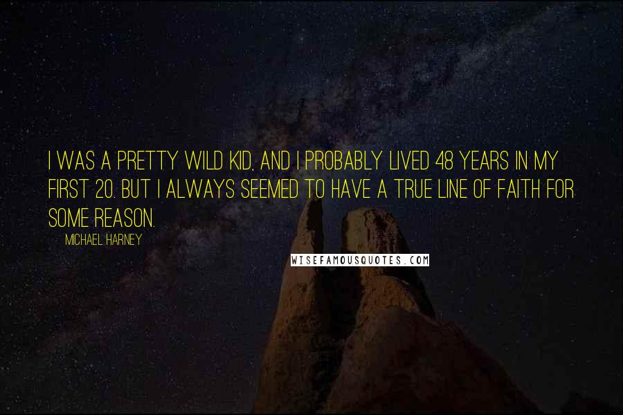 Michael Harney Quotes: I was a pretty wild kid, and I probably lived 48 years in my first 20. But I always seemed to have a true line of faith for some reason.