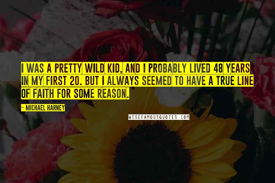 Michael Harney Quotes: I was a pretty wild kid, and I probably lived 48 years in my first 20. But I always seemed to have a true line of faith for some reason.