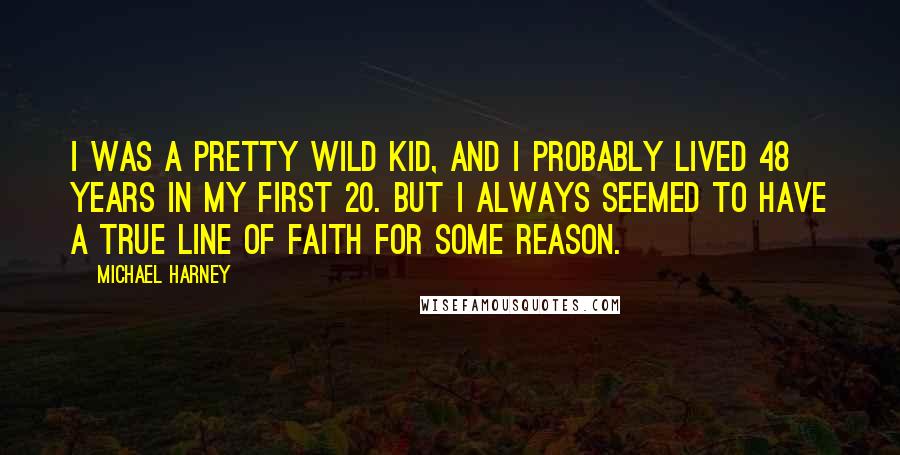 Michael Harney Quotes: I was a pretty wild kid, and I probably lived 48 years in my first 20. But I always seemed to have a true line of faith for some reason.