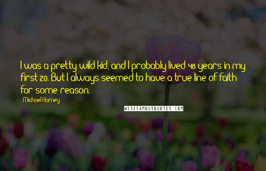 Michael Harney Quotes: I was a pretty wild kid, and I probably lived 48 years in my first 20. But I always seemed to have a true line of faith for some reason.