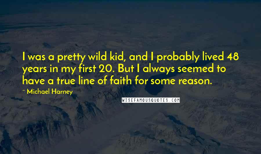 Michael Harney Quotes: I was a pretty wild kid, and I probably lived 48 years in my first 20. But I always seemed to have a true line of faith for some reason.