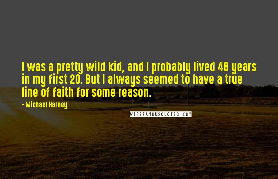 Michael Harney Quotes: I was a pretty wild kid, and I probably lived 48 years in my first 20. But I always seemed to have a true line of faith for some reason.