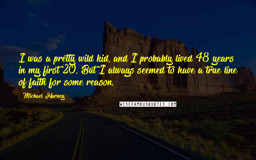 Michael Harney Quotes: I was a pretty wild kid, and I probably lived 48 years in my first 20. But I always seemed to have a true line of faith for some reason.