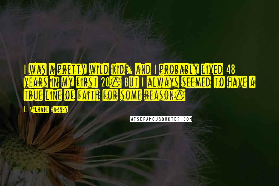 Michael Harney Quotes: I was a pretty wild kid, and I probably lived 48 years in my first 20. But I always seemed to have a true line of faith for some reason.