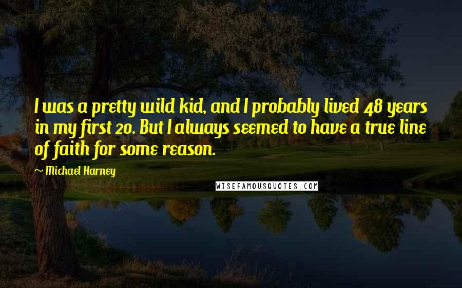 Michael Harney Quotes: I was a pretty wild kid, and I probably lived 48 years in my first 20. But I always seemed to have a true line of faith for some reason.