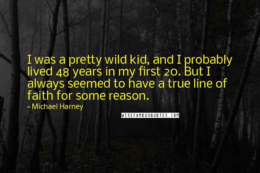 Michael Harney Quotes: I was a pretty wild kid, and I probably lived 48 years in my first 20. But I always seemed to have a true line of faith for some reason.