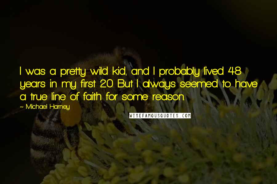 Michael Harney Quotes: I was a pretty wild kid, and I probably lived 48 years in my first 20. But I always seemed to have a true line of faith for some reason.