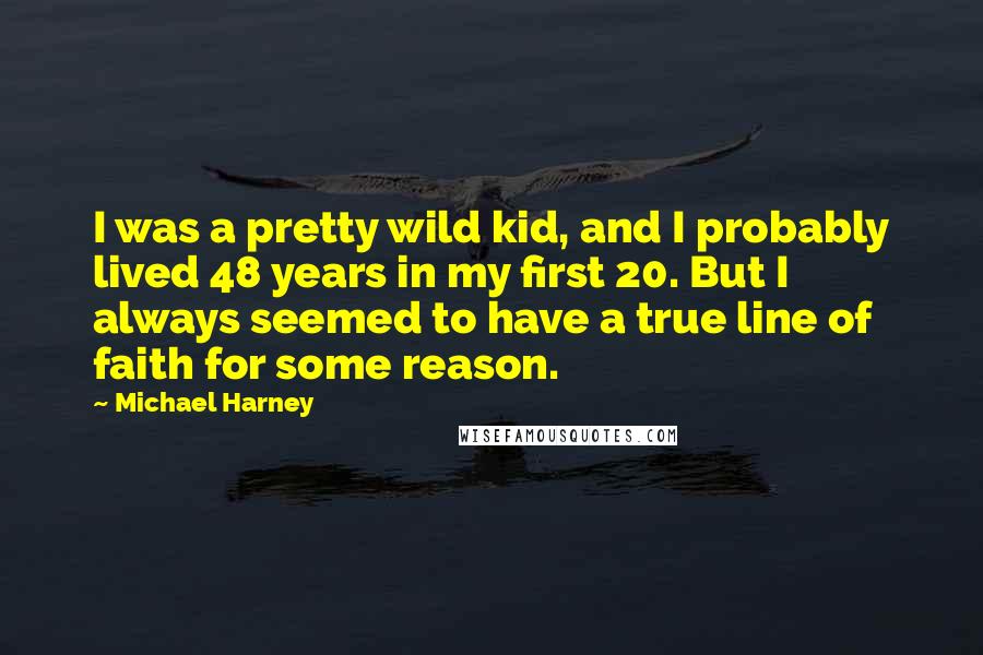 Michael Harney Quotes: I was a pretty wild kid, and I probably lived 48 years in my first 20. But I always seemed to have a true line of faith for some reason.