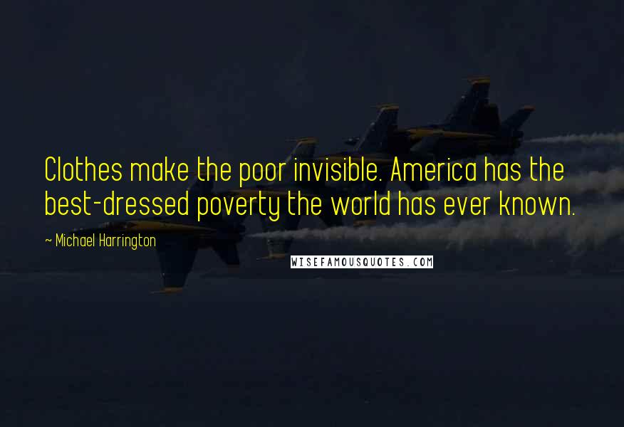 Michael Harrington Quotes: Clothes make the poor invisible. America has the best-dressed poverty the world has ever known.