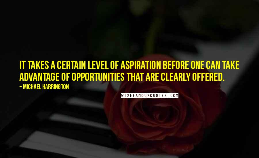Michael Harrington Quotes: It takes a certain level of aspiration before one can take advantage of opportunities that are clearly offered.