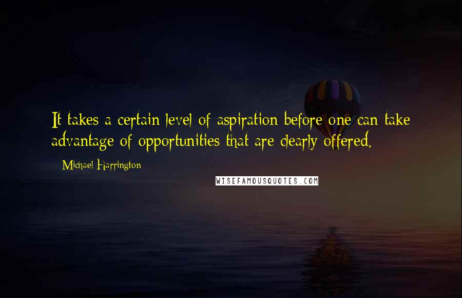 Michael Harrington Quotes: It takes a certain level of aspiration before one can take advantage of opportunities that are clearly offered.