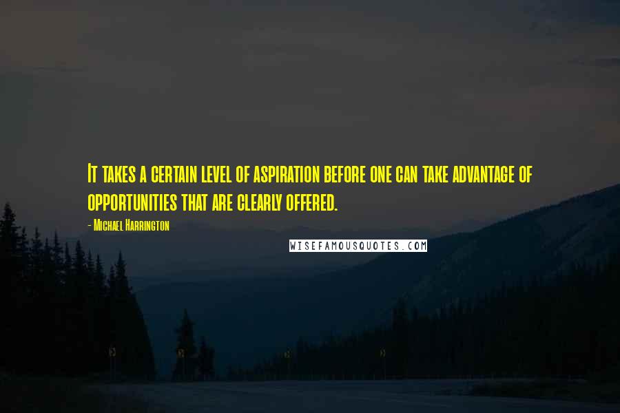 Michael Harrington Quotes: It takes a certain level of aspiration before one can take advantage of opportunities that are clearly offered.