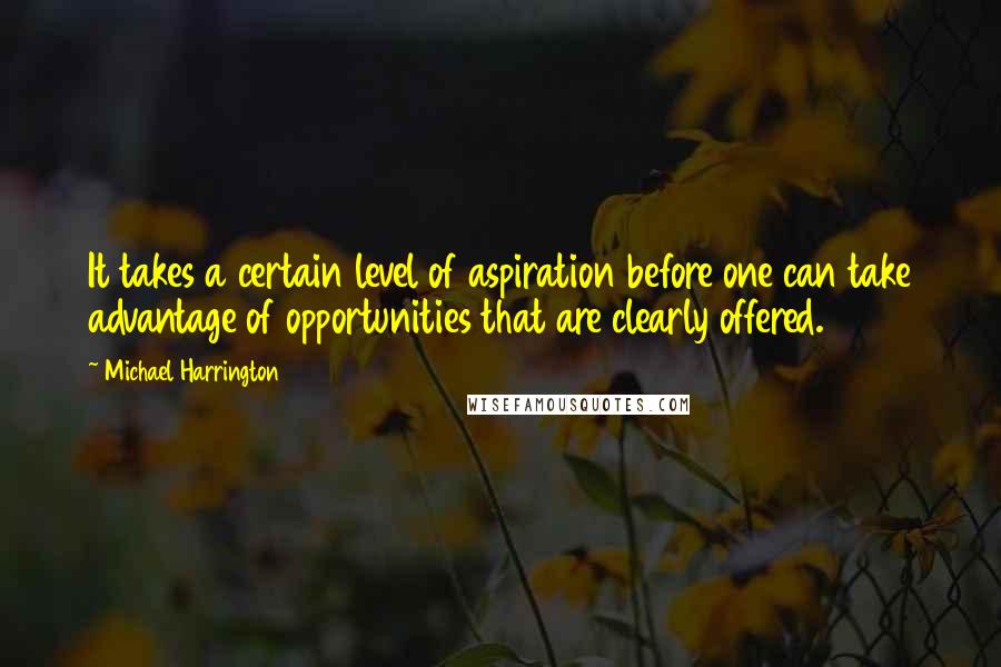 Michael Harrington Quotes: It takes a certain level of aspiration before one can take advantage of opportunities that are clearly offered.