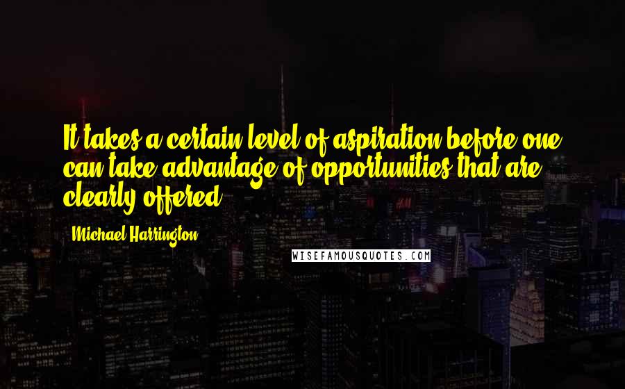 Michael Harrington Quotes: It takes a certain level of aspiration before one can take advantage of opportunities that are clearly offered.
