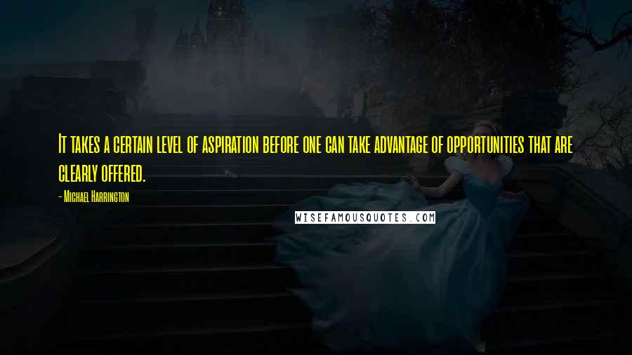 Michael Harrington Quotes: It takes a certain level of aspiration before one can take advantage of opportunities that are clearly offered.