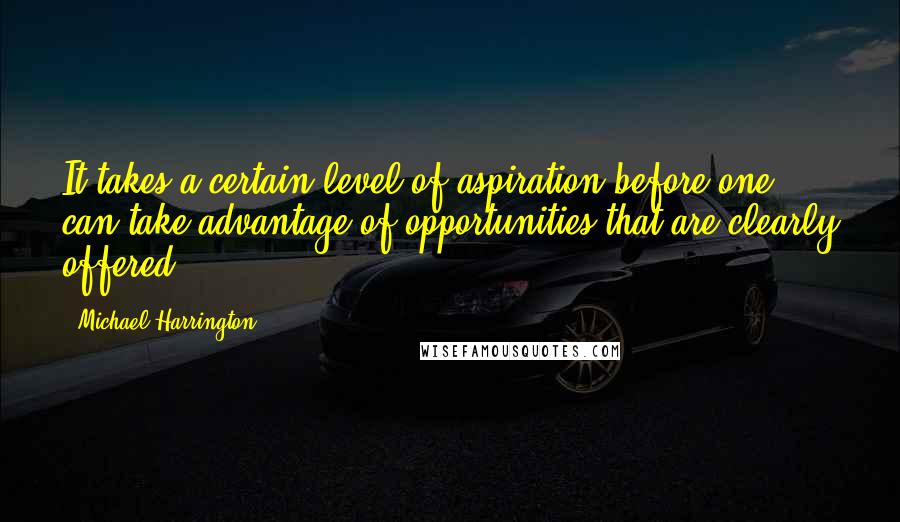 Michael Harrington Quotes: It takes a certain level of aspiration before one can take advantage of opportunities that are clearly offered.
