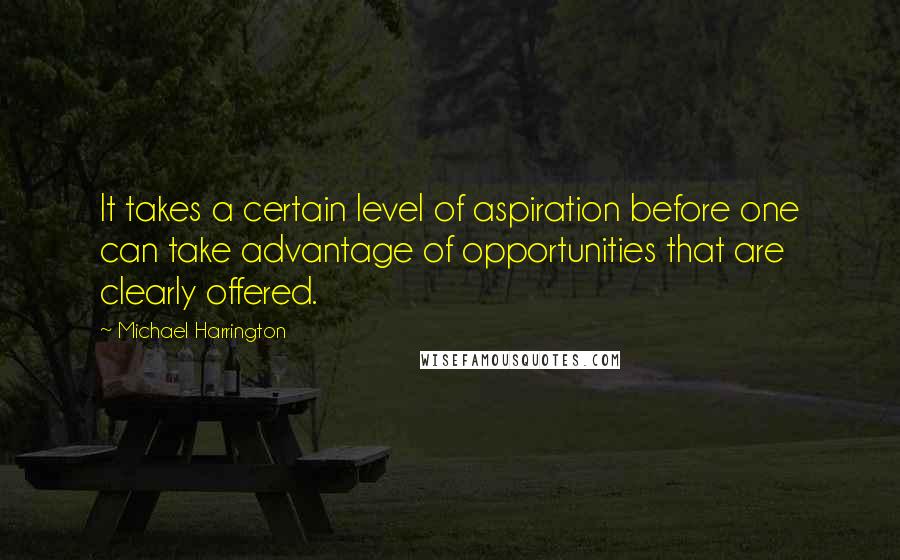 Michael Harrington Quotes: It takes a certain level of aspiration before one can take advantage of opportunities that are clearly offered.
