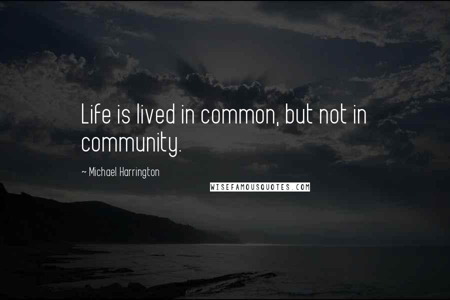 Michael Harrington Quotes: Life is lived in common, but not in community.