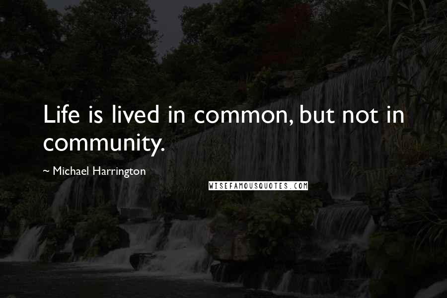 Michael Harrington Quotes: Life is lived in common, but not in community.