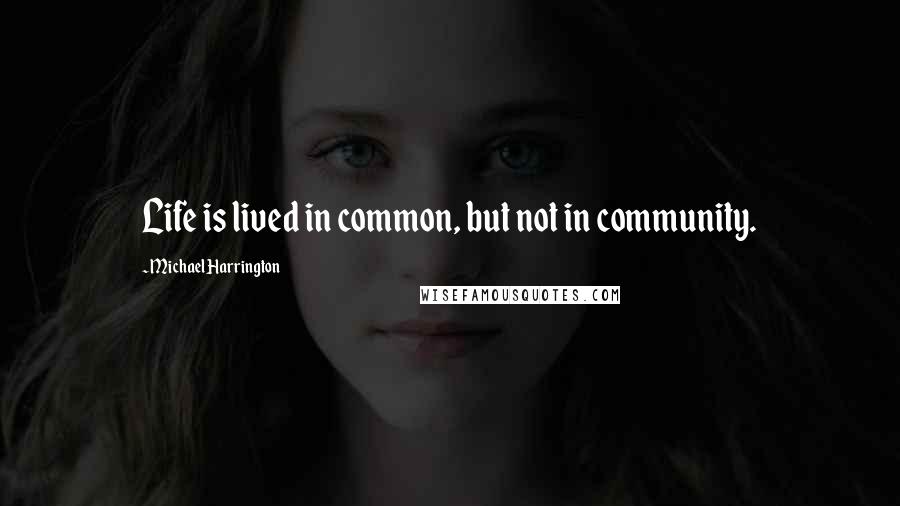 Michael Harrington Quotes: Life is lived in common, but not in community.