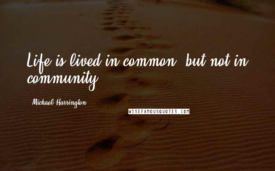 Michael Harrington Quotes: Life is lived in common, but not in community.