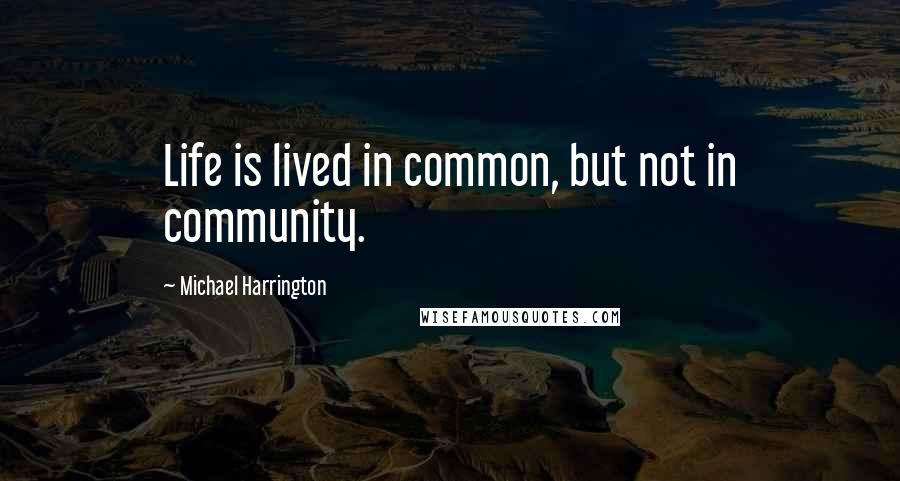 Michael Harrington Quotes: Life is lived in common, but not in community.