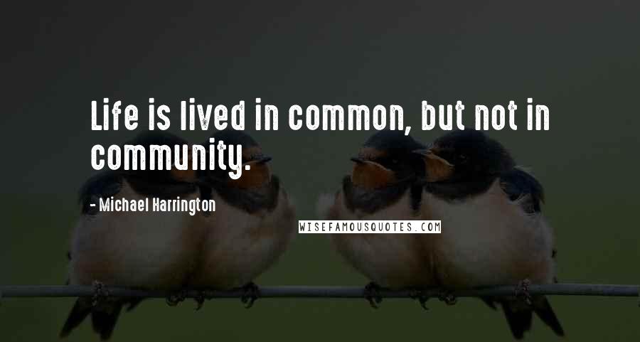 Michael Harrington Quotes: Life is lived in common, but not in community.