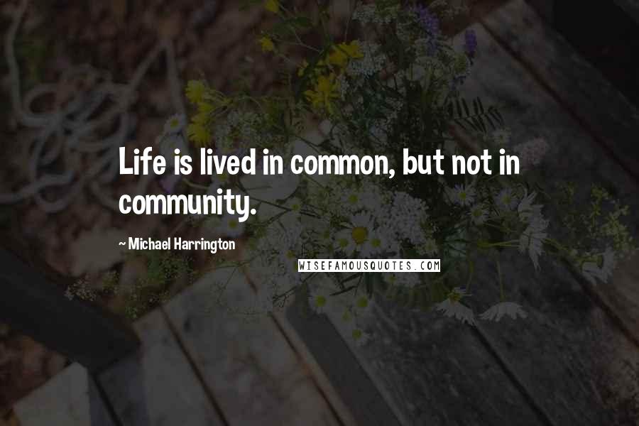 Michael Harrington Quotes: Life is lived in common, but not in community.