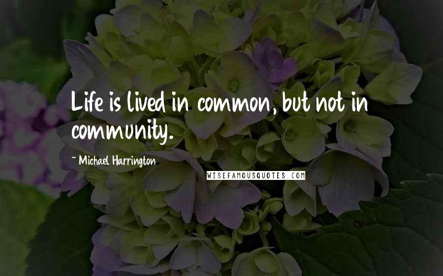 Michael Harrington Quotes: Life is lived in common, but not in community.