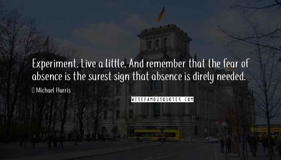 Michael Harris Quotes: Experiment. Live a little. And remember that the fear of absence is the surest sign that absence is direly needed.