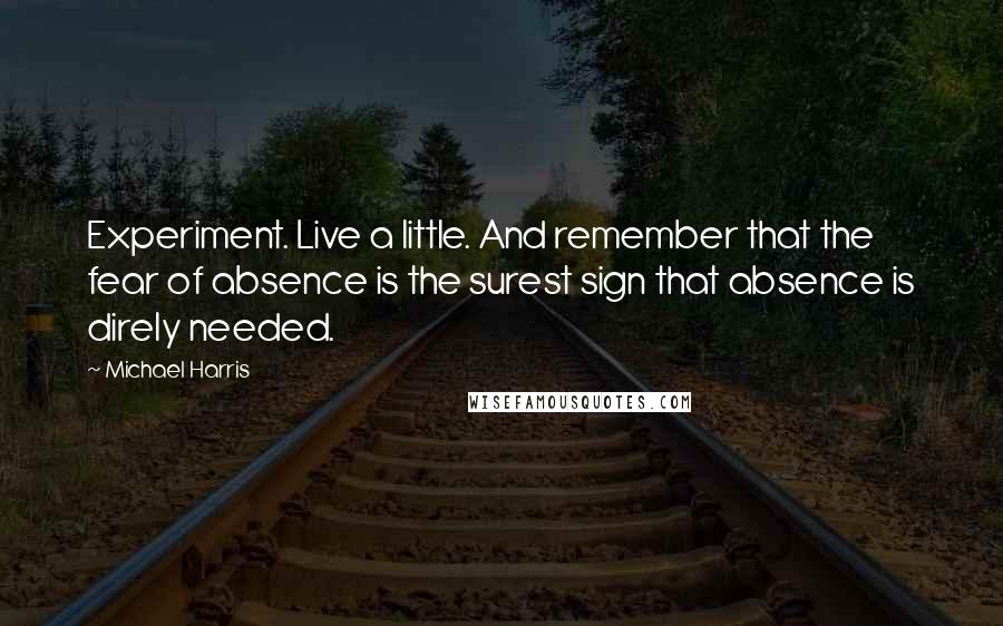 Michael Harris Quotes: Experiment. Live a little. And remember that the fear of absence is the surest sign that absence is direly needed.