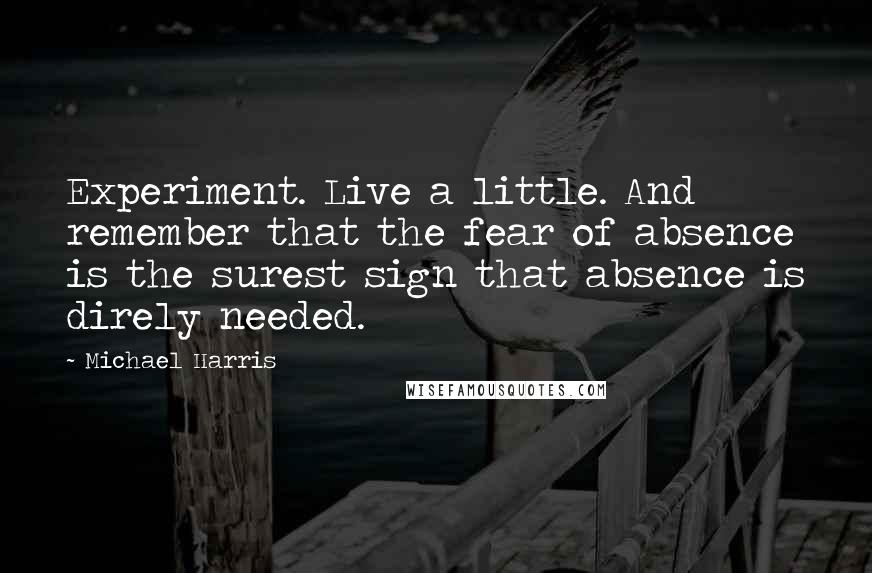 Michael Harris Quotes: Experiment. Live a little. And remember that the fear of absence is the surest sign that absence is direly needed.