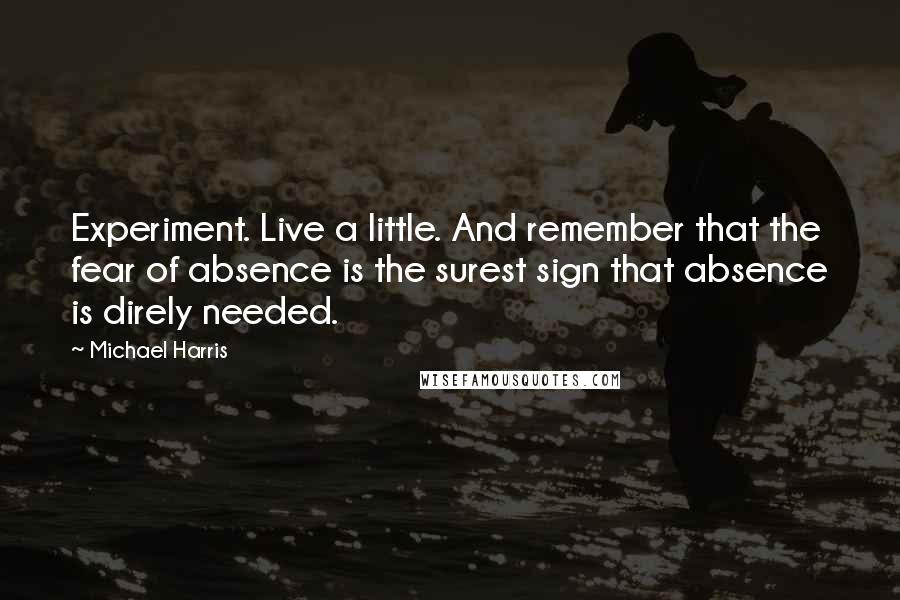 Michael Harris Quotes: Experiment. Live a little. And remember that the fear of absence is the surest sign that absence is direly needed.