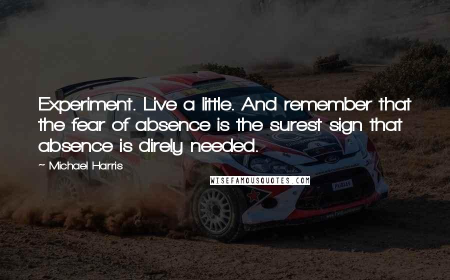 Michael Harris Quotes: Experiment. Live a little. And remember that the fear of absence is the surest sign that absence is direly needed.