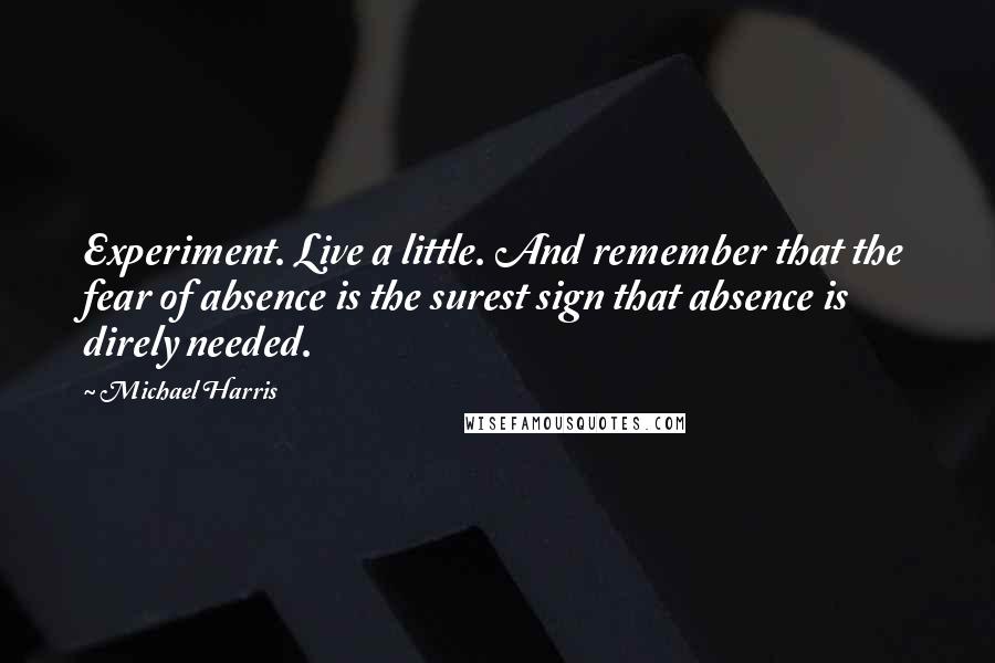 Michael Harris Quotes: Experiment. Live a little. And remember that the fear of absence is the surest sign that absence is direly needed.