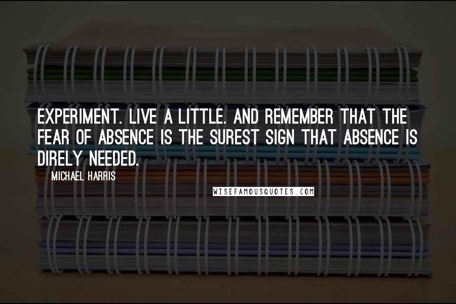 Michael Harris Quotes: Experiment. Live a little. And remember that the fear of absence is the surest sign that absence is direly needed.