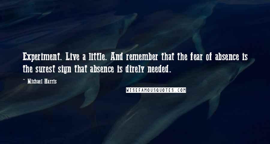 Michael Harris Quotes: Experiment. Live a little. And remember that the fear of absence is the surest sign that absence is direly needed.