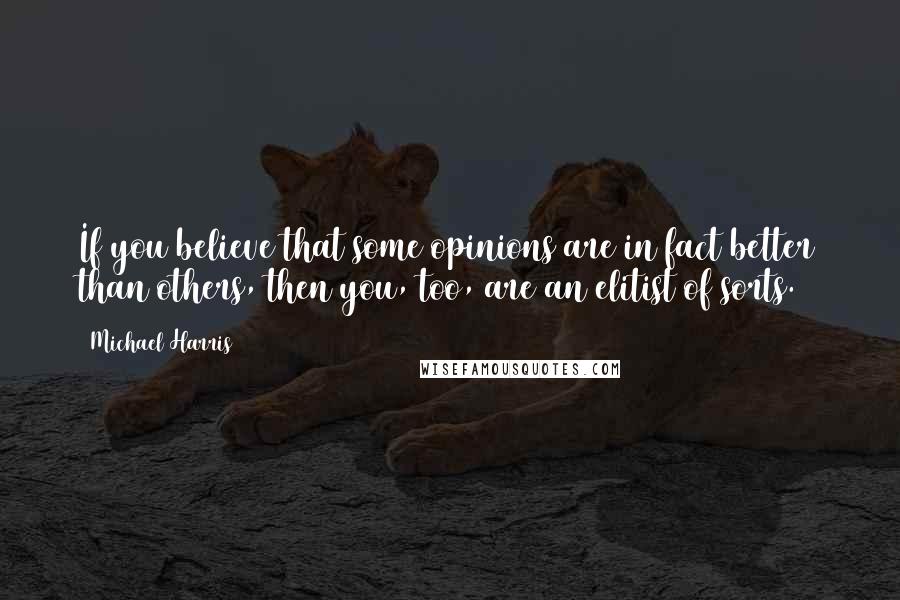 Michael Harris Quotes: If you believe that some opinions are in fact better than others, then you, too, are an elitist of sorts.